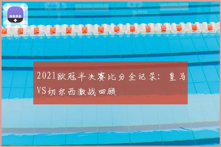 2021欧冠半决赛比分全记录：皇马VS切尔西激战回顾