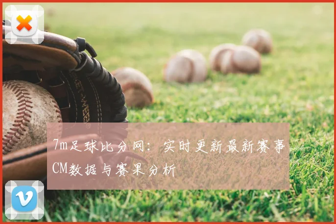 7m足球比分网：实时更新最新赛事CM数据与赛果分析