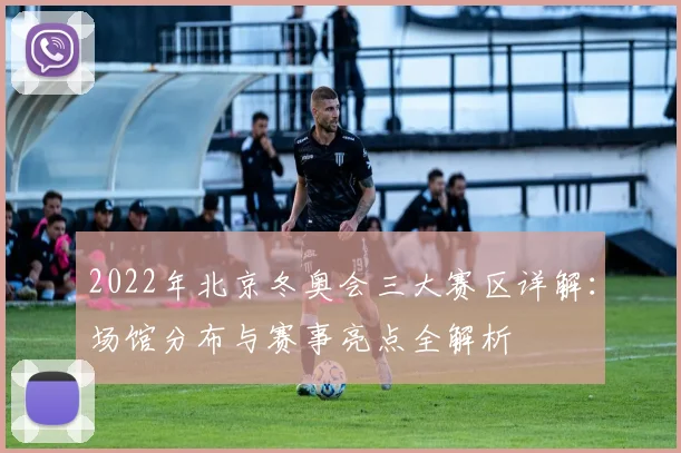 2022年北京冬奥会三大赛区详解：场馆分布与赛事亮点全解析