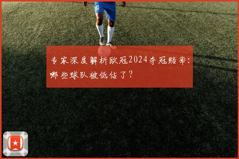 专家深度解析欧冠2024夺冠赔率：哪些球队被低估了？