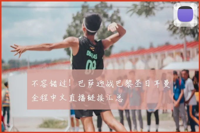 不容错过！巴萨迎战巴黎圣日耳曼全程中文直播链接汇总