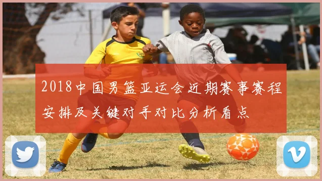 2018中国男篮亚运会近期赛事赛程安排及关键对手对比分析看点