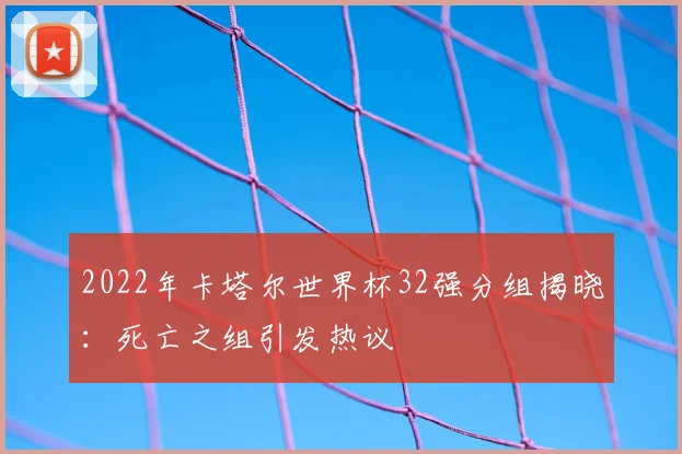 2022年卡塔尔世界杯32强分组揭晓：死亡之组引发热议