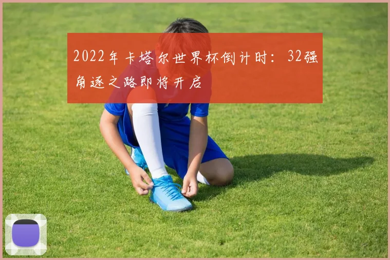 2022年卡塔尔世界杯倒计时：32强角逐之路即将开启