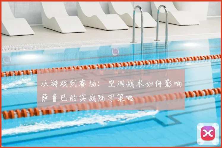 从游戏到赛场：空洞战术如何影响萨鲁巴的实战防守策略