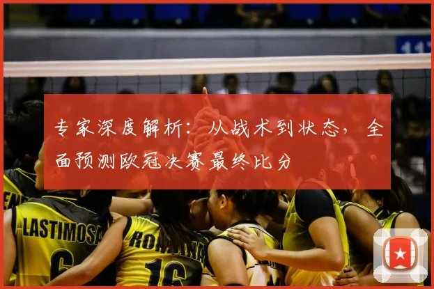专家深度解析：从战术到状态，全面预测欧冠决赛最终比分