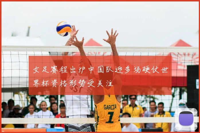 女足赛程出炉中国队迎多场硬仗世界杯资格形势受关注