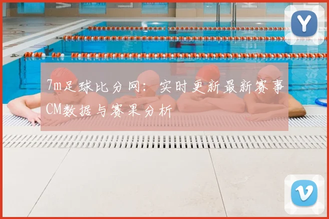 7m足球比分网：实时更新最新赛事CM数据与赛果分析