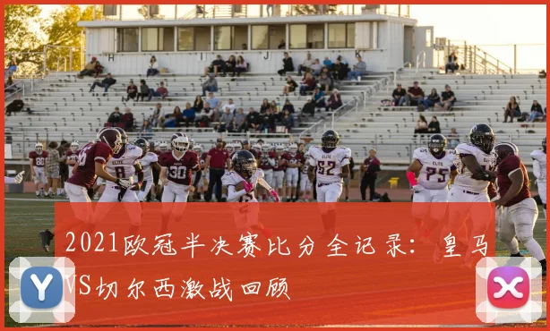 2021欧冠半决赛比分全记录：皇马VS切尔西激战回顾