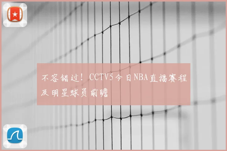 不容错过！CCTV5今日NBA直播赛程及明星球员前瞻